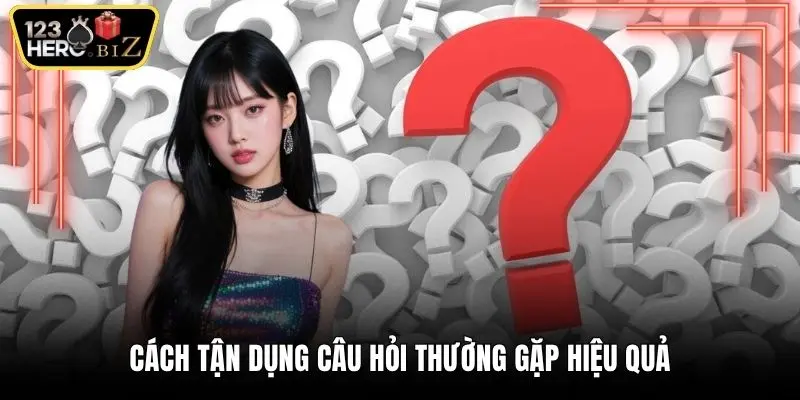 Cách tận dụng câu hỏi thường gặp hiệu quả