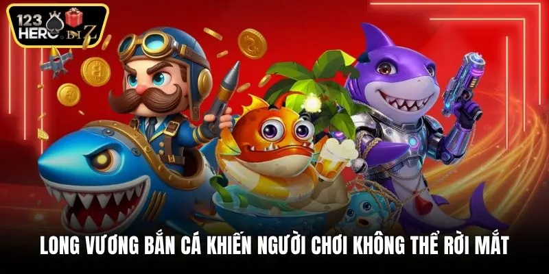 Long vương bắn cá khiến người chơi không thể rời mắt